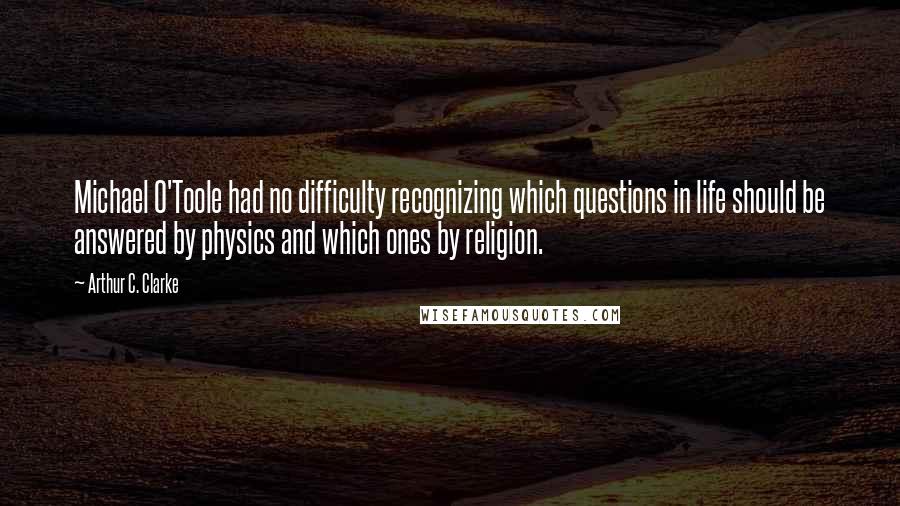 Arthur C. Clarke Quotes: Michael O'Toole had no difficulty recognizing which questions in life should be answered by physics and which ones by religion.