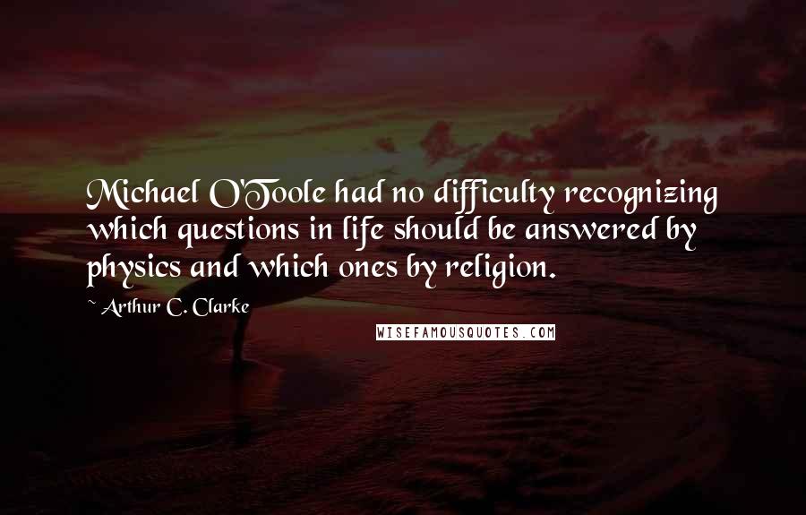 Arthur C. Clarke Quotes: Michael O'Toole had no difficulty recognizing which questions in life should be answered by physics and which ones by religion.