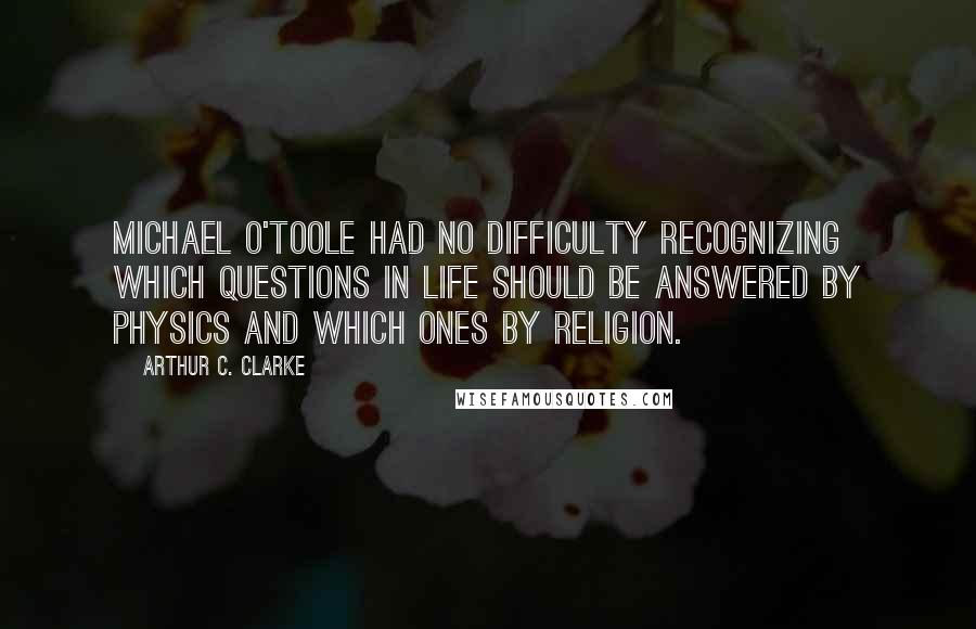 Arthur C. Clarke Quotes: Michael O'Toole had no difficulty recognizing which questions in life should be answered by physics and which ones by religion.