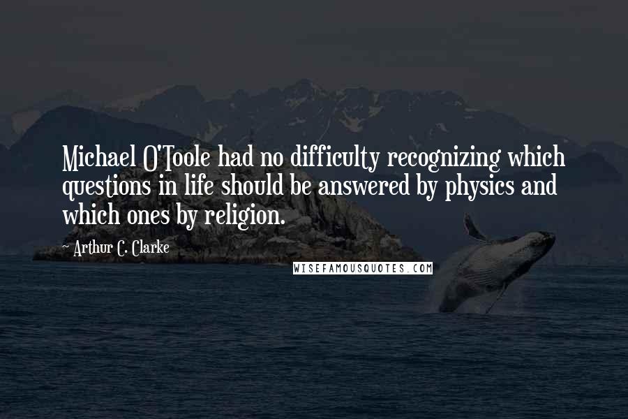 Arthur C. Clarke Quotes: Michael O'Toole had no difficulty recognizing which questions in life should be answered by physics and which ones by religion.