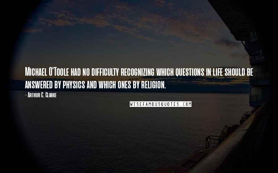 Arthur C. Clarke Quotes: Michael O'Toole had no difficulty recognizing which questions in life should be answered by physics and which ones by religion.