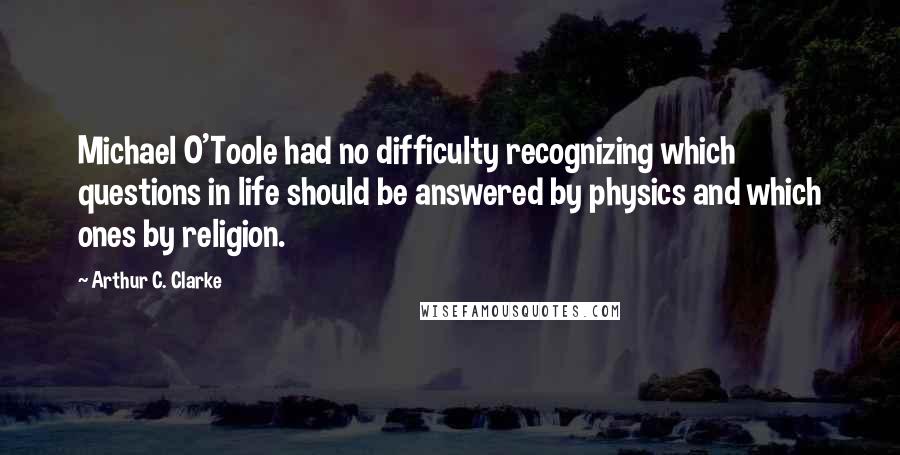 Arthur C. Clarke Quotes: Michael O'Toole had no difficulty recognizing which questions in life should be answered by physics and which ones by religion.