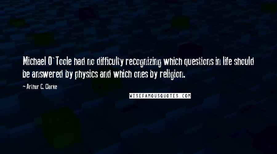 Arthur C. Clarke Quotes: Michael O'Toole had no difficulty recognizing which questions in life should be answered by physics and which ones by religion.