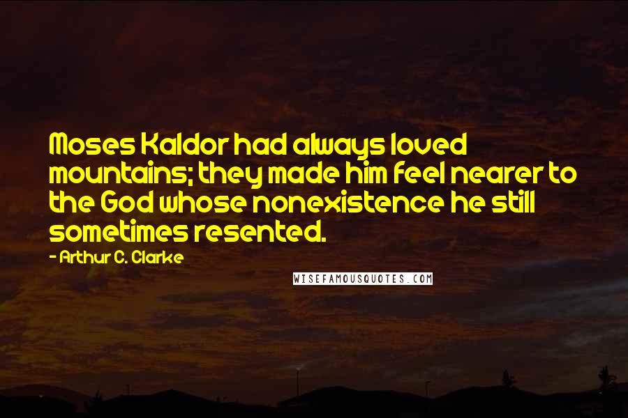 Arthur C. Clarke Quotes: Moses Kaldor had always loved mountains; they made him feel nearer to the God whose nonexistence he still sometimes resented.