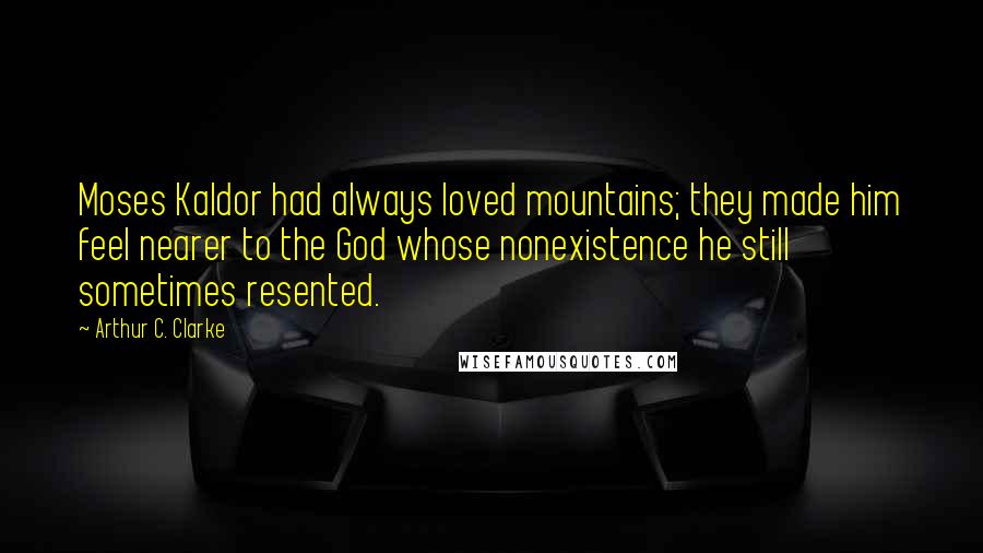 Arthur C. Clarke Quotes: Moses Kaldor had always loved mountains; they made him feel nearer to the God whose nonexistence he still sometimes resented.