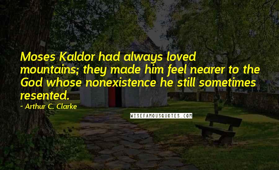 Arthur C. Clarke Quotes: Moses Kaldor had always loved mountains; they made him feel nearer to the God whose nonexistence he still sometimes resented.