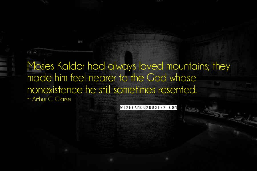 Arthur C. Clarke Quotes: Moses Kaldor had always loved mountains; they made him feel nearer to the God whose nonexistence he still sometimes resented.