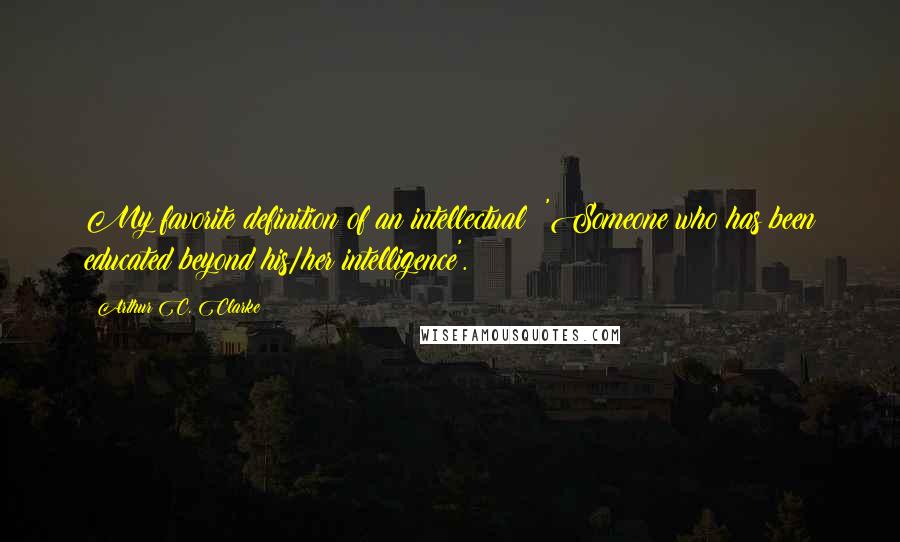 Arthur C. Clarke Quotes: My favorite definition of an intellectual: 'Someone who has been educated beyond his/her intelligence'.