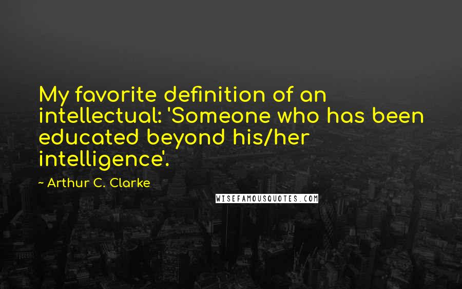 Arthur C. Clarke Quotes: My favorite definition of an intellectual: 'Someone who has been educated beyond his/her intelligence'.