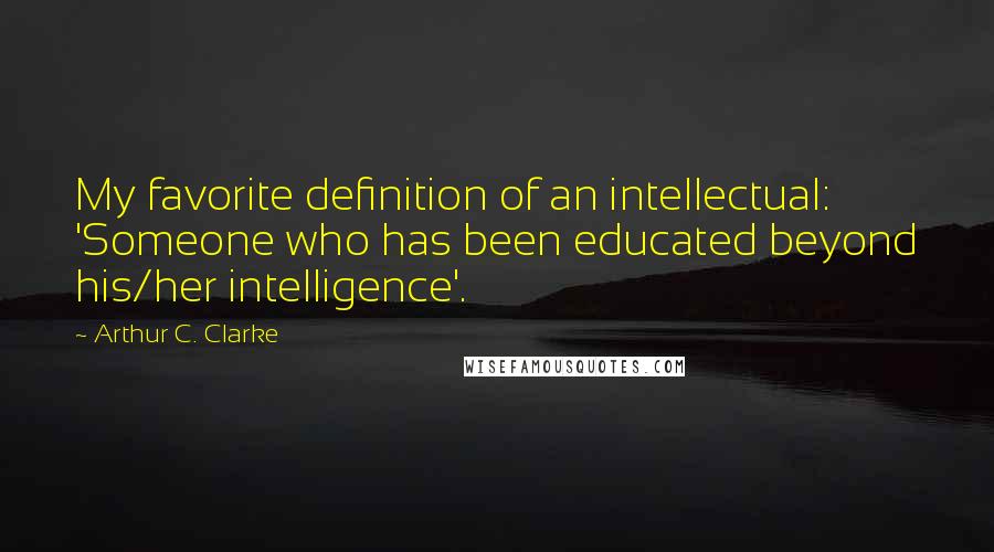 Arthur C. Clarke Quotes: My favorite definition of an intellectual: 'Someone who has been educated beyond his/her intelligence'.