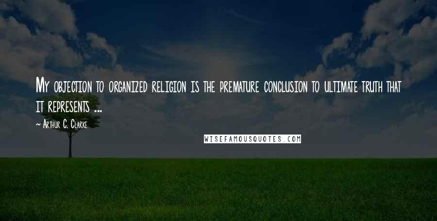 Arthur C. Clarke Quotes: My objection to organized religion is the premature conclusion to ultimate truth that it represents ...