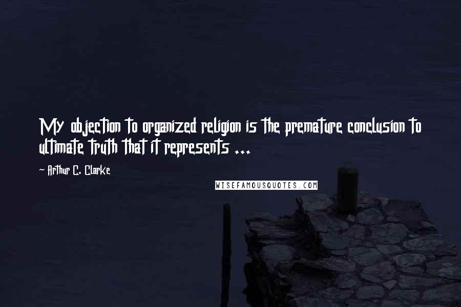 Arthur C. Clarke Quotes: My objection to organized religion is the premature conclusion to ultimate truth that it represents ...