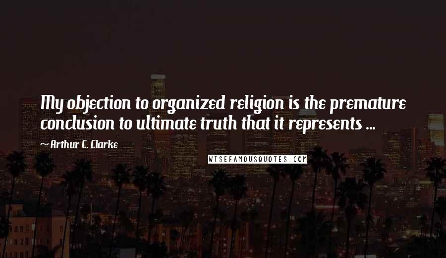 Arthur C. Clarke Quotes: My objection to organized religion is the premature conclusion to ultimate truth that it represents ...