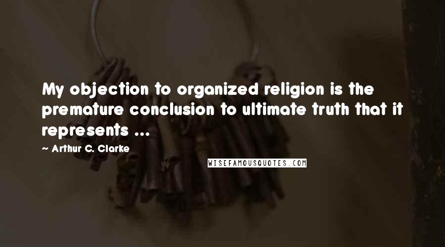 Arthur C. Clarke Quotes: My objection to organized religion is the premature conclusion to ultimate truth that it represents ...