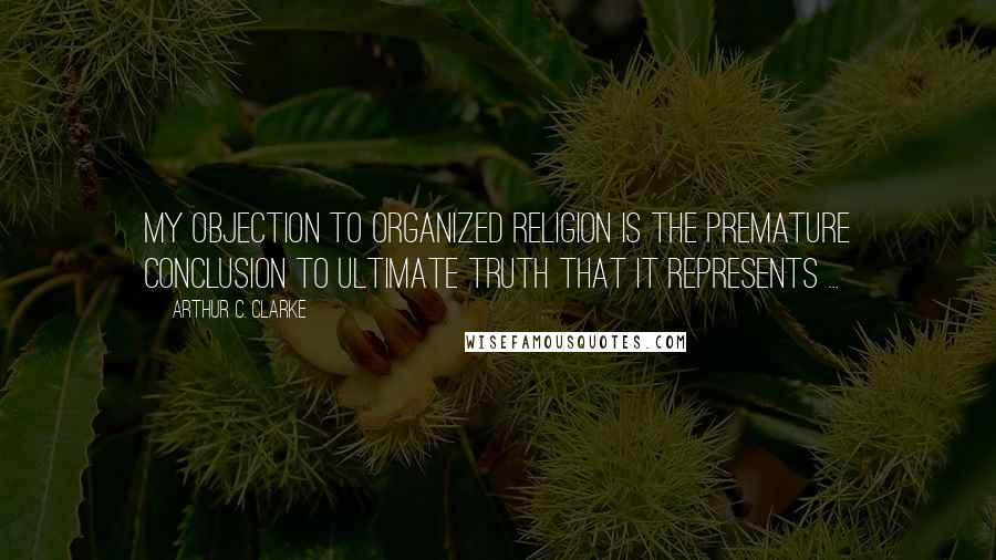 Arthur C. Clarke Quotes: My objection to organized religion is the premature conclusion to ultimate truth that it represents ...