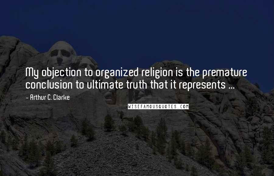 Arthur C. Clarke Quotes: My objection to organized religion is the premature conclusion to ultimate truth that it represents ...