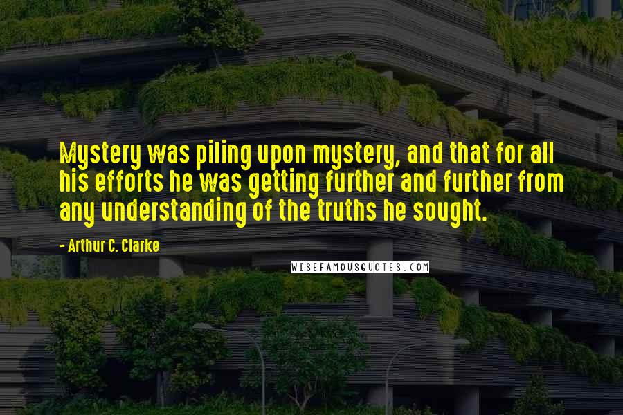 Arthur C. Clarke Quotes: Mystery was piling upon mystery, and that for all his efforts he was getting further and further from any understanding of the truths he sought.