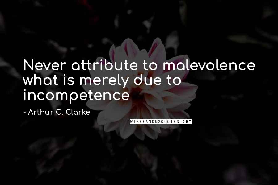 Arthur C. Clarke Quotes: Never attribute to malevolence what is merely due to incompetence