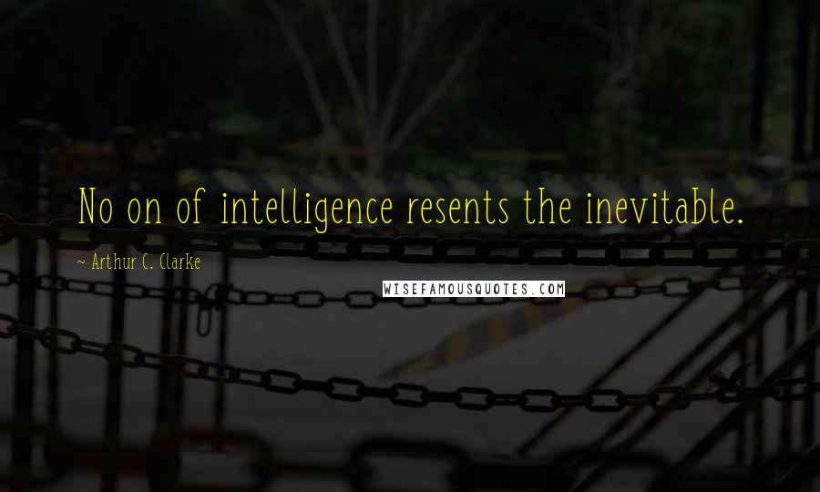 Arthur C. Clarke Quotes: No on of intelligence resents the inevitable.