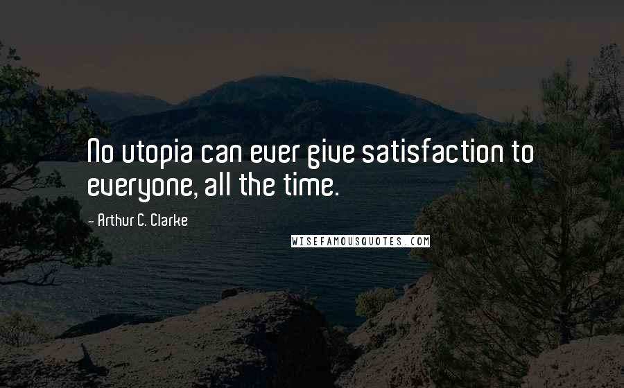 Arthur C. Clarke Quotes: No utopia can ever give satisfaction to everyone, all the time.