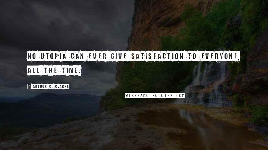 Arthur C. Clarke Quotes: No utopia can ever give satisfaction to everyone, all the time.