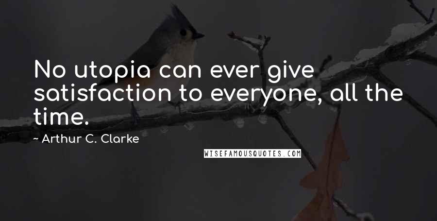 Arthur C. Clarke Quotes: No utopia can ever give satisfaction to everyone, all the time.