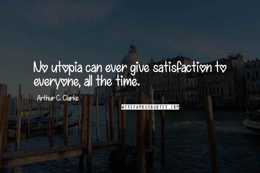 Arthur C. Clarke Quotes: No utopia can ever give satisfaction to everyone, all the time.