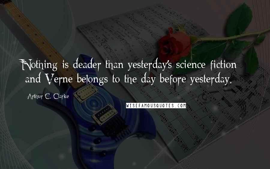 Arthur C. Clarke Quotes: Nothing is deader than yesterday's science-fiction -  and Verne belongs to the day before yesterday.