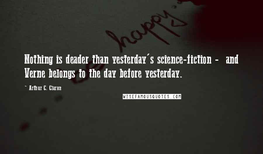 Arthur C. Clarke Quotes: Nothing is deader than yesterday's science-fiction -  and Verne belongs to the day before yesterday.