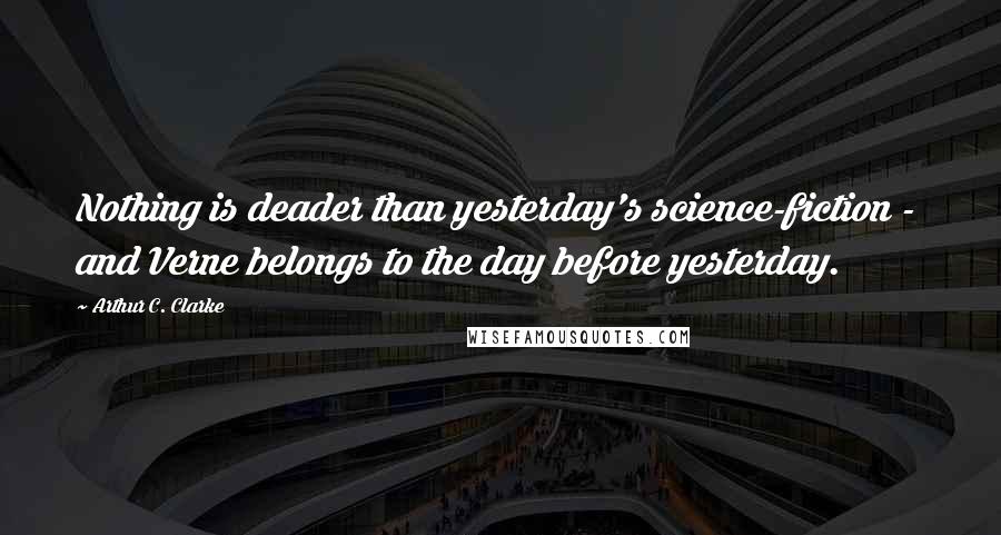 Arthur C. Clarke Quotes: Nothing is deader than yesterday's science-fiction -  and Verne belongs to the day before yesterday.