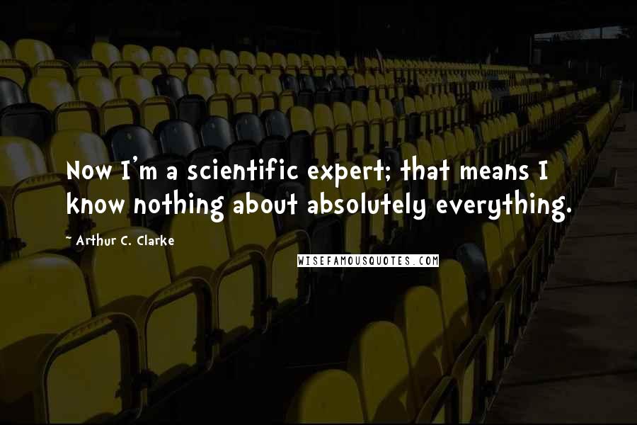 Arthur C. Clarke Quotes: Now I'm a scientific expert; that means I know nothing about absolutely everything.