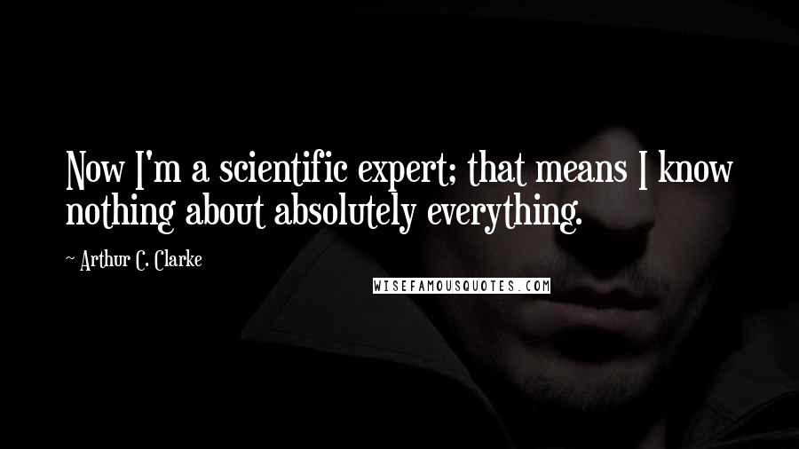 Arthur C. Clarke Quotes: Now I'm a scientific expert; that means I know nothing about absolutely everything.