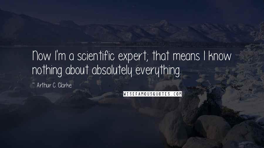 Arthur C. Clarke Quotes: Now I'm a scientific expert; that means I know nothing about absolutely everything.