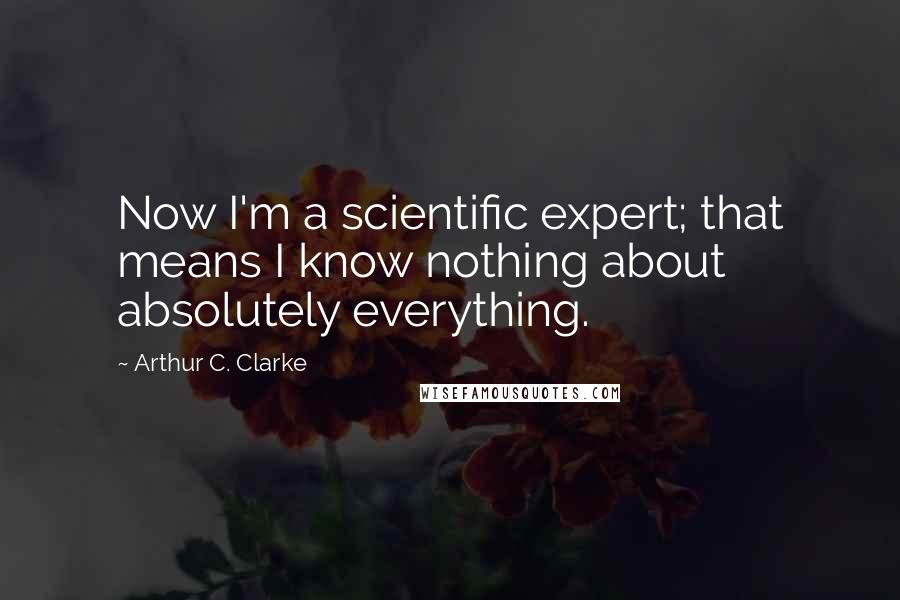 Arthur C. Clarke Quotes: Now I'm a scientific expert; that means I know nothing about absolutely everything.