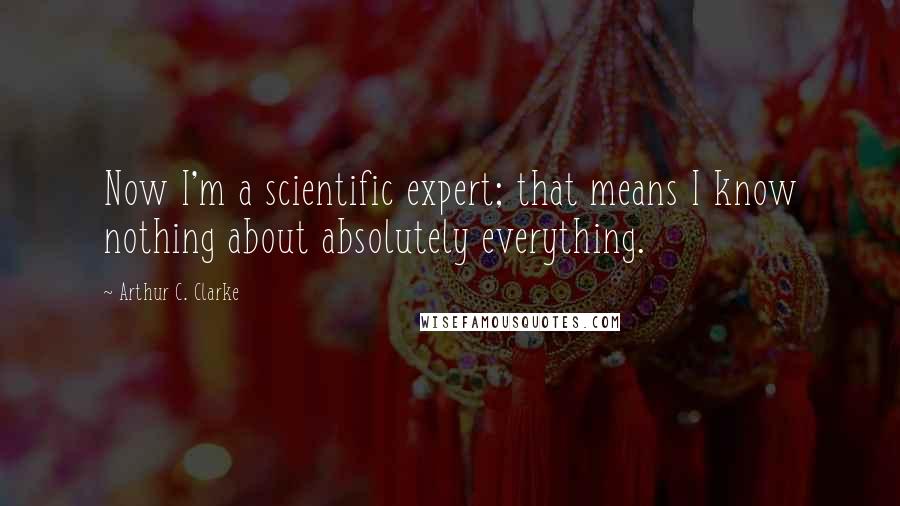 Arthur C. Clarke Quotes: Now I'm a scientific expert; that means I know nothing about absolutely everything.