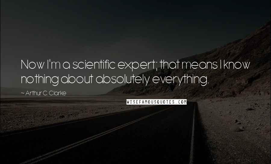 Arthur C. Clarke Quotes: Now I'm a scientific expert; that means I know nothing about absolutely everything.