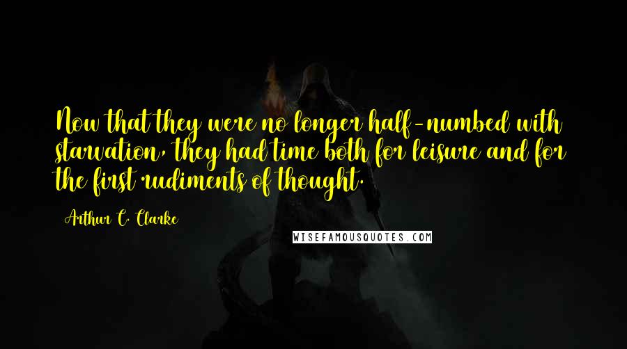 Arthur C. Clarke Quotes: Now that they were no longer half-numbed with starvation, they had time both for leisure and for the first rudiments of thought.