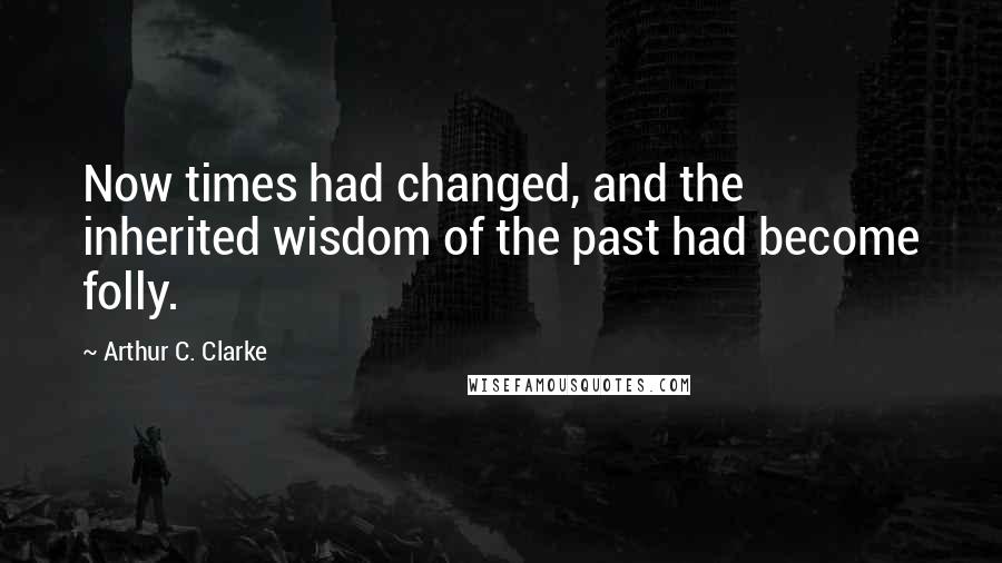 Arthur C. Clarke Quotes: Now times had changed, and the inherited wisdom of the past had become folly.