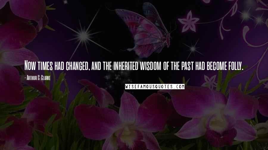 Arthur C. Clarke Quotes: Now times had changed, and the inherited wisdom of the past had become folly.