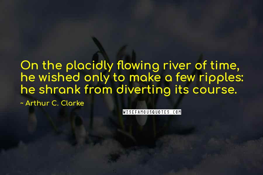 Arthur C. Clarke Quotes: On the placidly flowing river of time, he wished only to make a few ripples: he shrank from diverting its course.