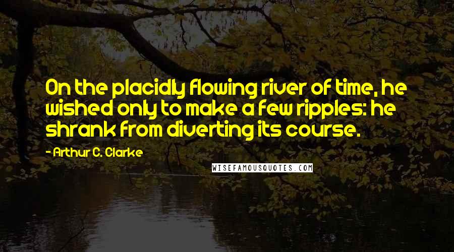 Arthur C. Clarke Quotes: On the placidly flowing river of time, he wished only to make a few ripples: he shrank from diverting its course.