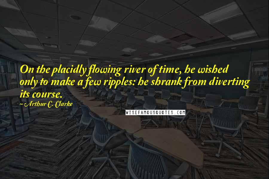 Arthur C. Clarke Quotes: On the placidly flowing river of time, he wished only to make a few ripples: he shrank from diverting its course.