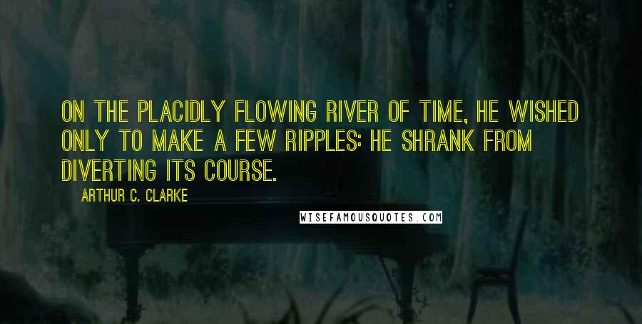 Arthur C. Clarke Quotes: On the placidly flowing river of time, he wished only to make a few ripples: he shrank from diverting its course.