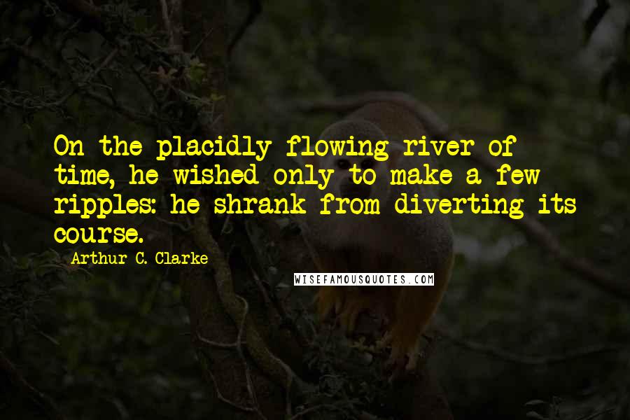 Arthur C. Clarke Quotes: On the placidly flowing river of time, he wished only to make a few ripples: he shrank from diverting its course.