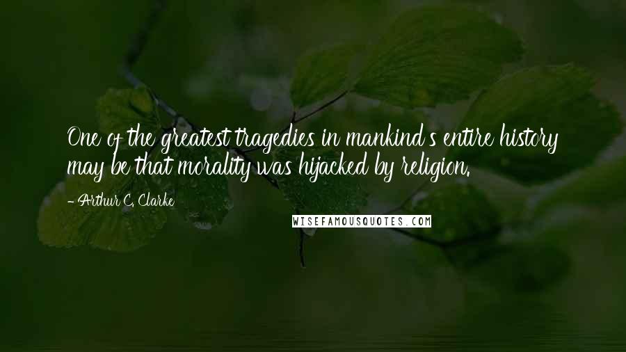 Arthur C. Clarke Quotes: One of the greatest tragedies in mankind's entire history may be that morality was hijacked by religion.