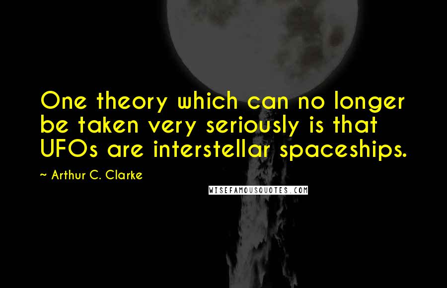 Arthur C. Clarke Quotes: One theory which can no longer be taken very seriously is that UFOs are interstellar spaceships.