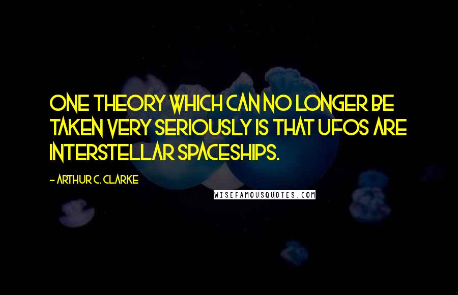 Arthur C. Clarke Quotes: One theory which can no longer be taken very seriously is that UFOs are interstellar spaceships.