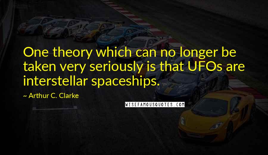 Arthur C. Clarke Quotes: One theory which can no longer be taken very seriously is that UFOs are interstellar spaceships.