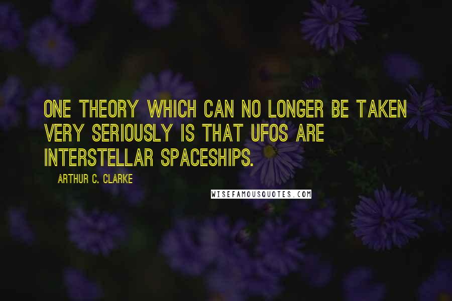 Arthur C. Clarke Quotes: One theory which can no longer be taken very seriously is that UFOs are interstellar spaceships.