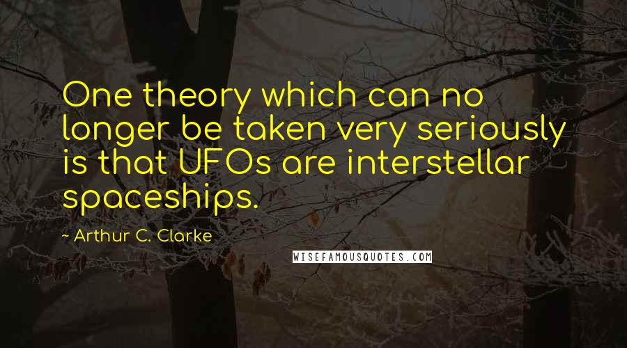 Arthur C. Clarke Quotes: One theory which can no longer be taken very seriously is that UFOs are interstellar spaceships.